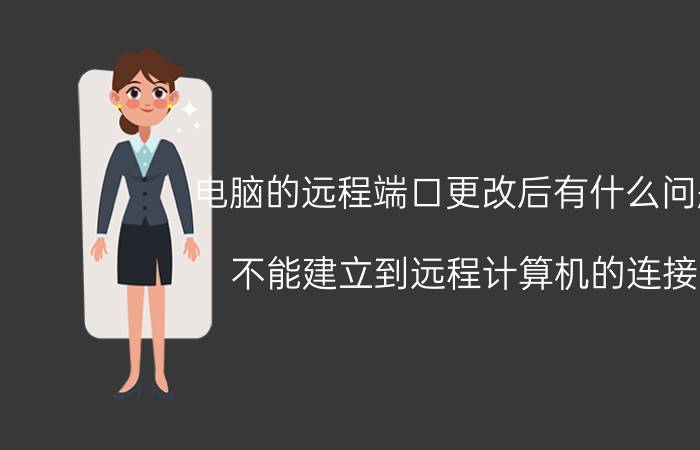 电脑的远程端口更改后有什么问题 不能建立到远程计算机的连接，端口已关闭？